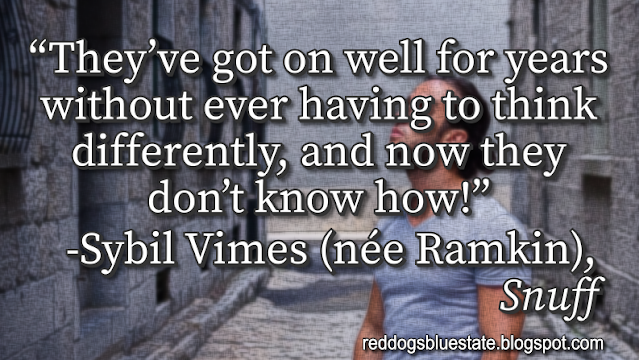 “They’ve got on well for years without ever having to think differently, and now they don’t know how!” -Sybil Vimes (née Ramkin), _Snuff_