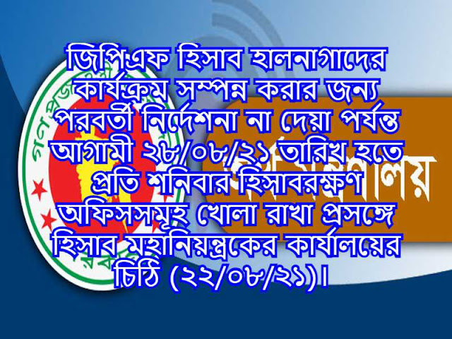 জিপিএফ হিসাব হালনাগাদের কার্যক্রম সম্পন্ন করার জন্য পরবর্তী নির্দেশনা না দেয়া পর্যন্ত আগামী ২৮/০৮/২১ তারিখ হতে প্রতি শনিবার হিসাবরক্ষণ অফিসসমূহ খোলা রাখা প্রসঙ্গে হিসাব মহানিয়ন্ত্রকের কার্যালয়ের চিঠি (২২/০৮/২১)। 