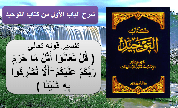 تفسير ( قُلْ تَعَالَوْا أَتْلُ مَا حَرَّمَ رَبُّكُمْ عَلَيْكُمْ ۖ أَلَّا تُشْرِكُوا بِهِ شَيْئًا ) من الباب الأول كتاب التوحيد