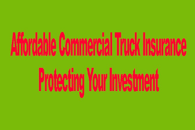 Affordable Commercial Truck Insurance: Protecting Your Investment