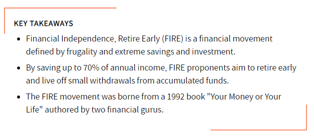 FIRE stands for financial independence, retire early. It is a financial movement defined by frugality and extreme savings and investment.