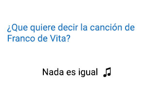 Significado de la canción Nada es Igual Franco de Vita.