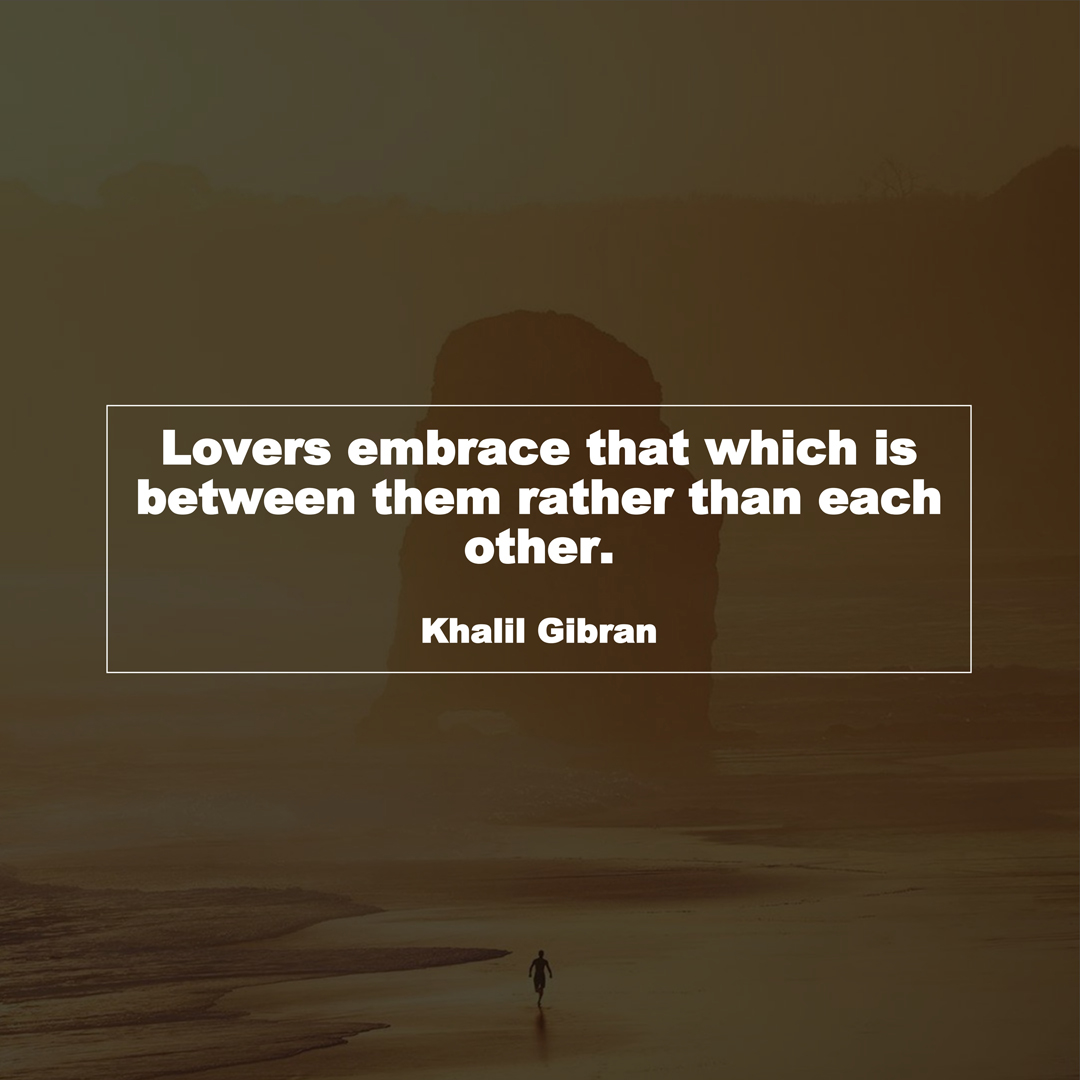 Lovers embrace that which is between them rather than each other. (Khalil Gibran)