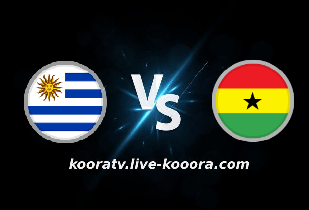 بث مباشر مباراة غانا وأوروجواي كأس العالم كورة لايف koora live