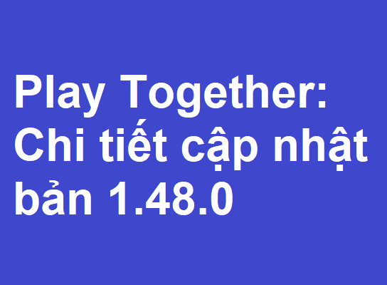 Play Together: Chi tiết cập nhật 1.48.0 mới nhất