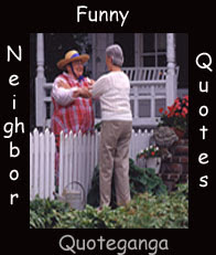 The facetious quotations about Neighbors to give you another chance of making fun of them Facetious Neighbors Sayings