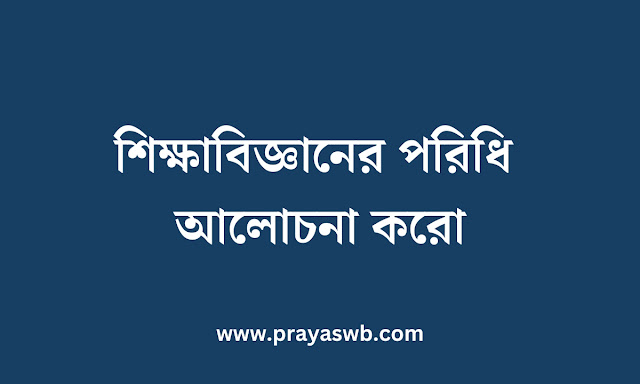 শিক্ষাবিজ্ঞানের পরিধি আলোচনা করো