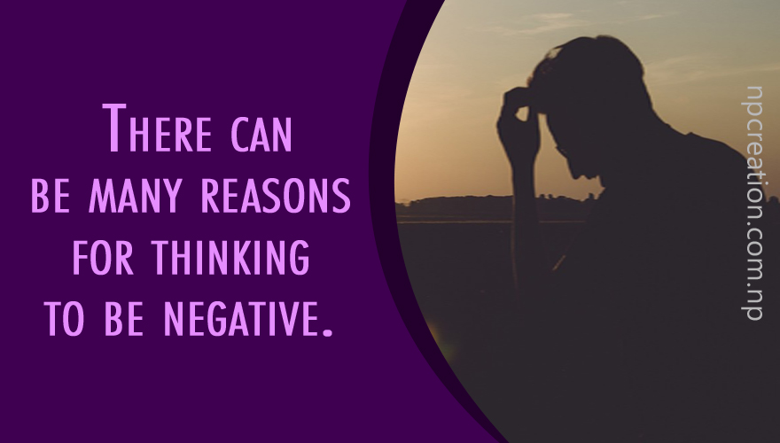 There can be many reasons for thinking to be negative.