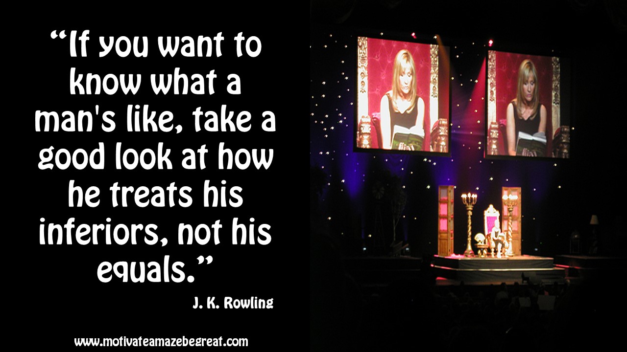 “If you want to know what a man s like take a good look at how he treats his inferiors not his equals ” – J K Rowling