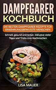 Dampfgarer Kochbuch: Die besten Dampfgarer Rezepte für ernährungsbewusste Menschen. Schnell, gesund und lecker. Inklusive vieler Tipps und Tricks zum Nachmachen.