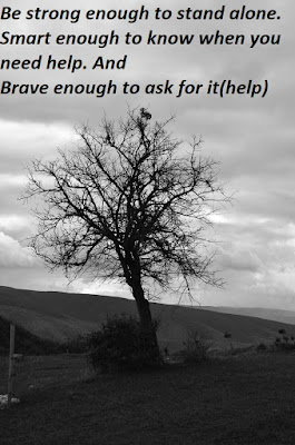 Be strong enough to stand alone. Smart enough to know when you need help. And Brave enough to ask for it(help)