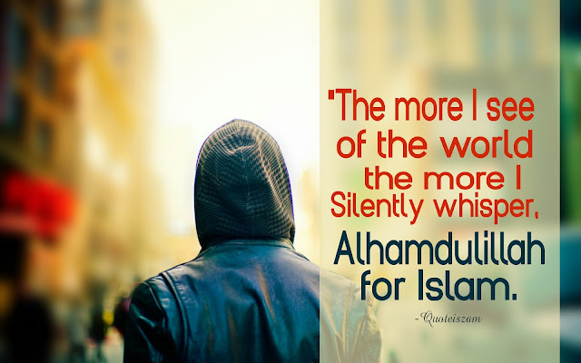 'The more I see of the world the more I silently whisper, Alhamdulillah for Islam.