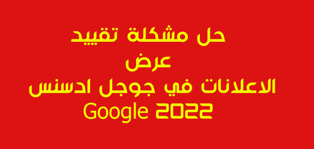 حل مشكلة تقييد عرض الاعلانات في جوجل ادسنس Google 2022