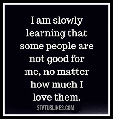 I am slowly learning that some people are not good for me no matter how much i love them.