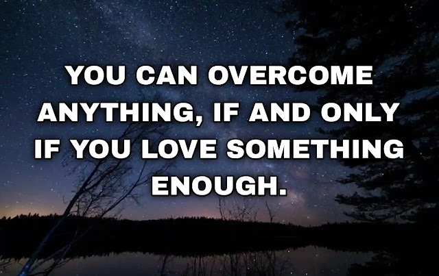 You can overcome anything, if and only if you love something enough.