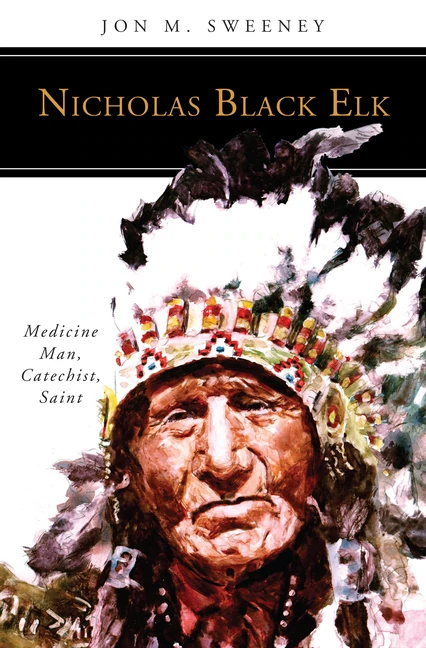 Nicholas Black Elk: Medicine Man, Catechist, Saint