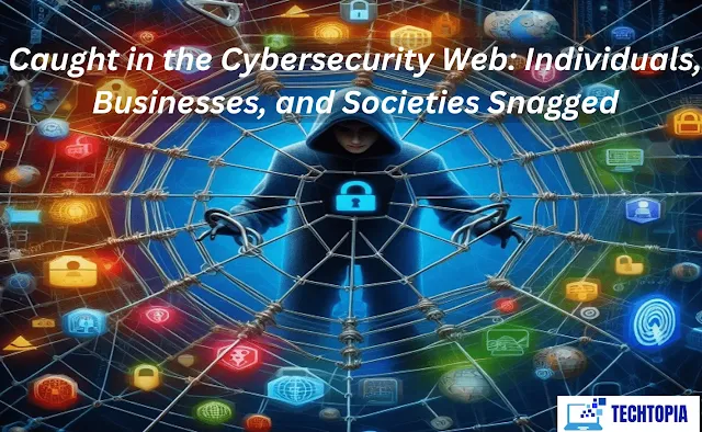 Caught in the Cybersecurity Web: Individuals, Businesses, and Societies Snagged