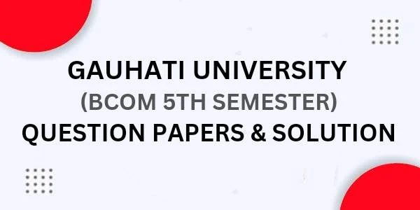 Gauhati University BCom 5th Sem Question Papers and Solutions