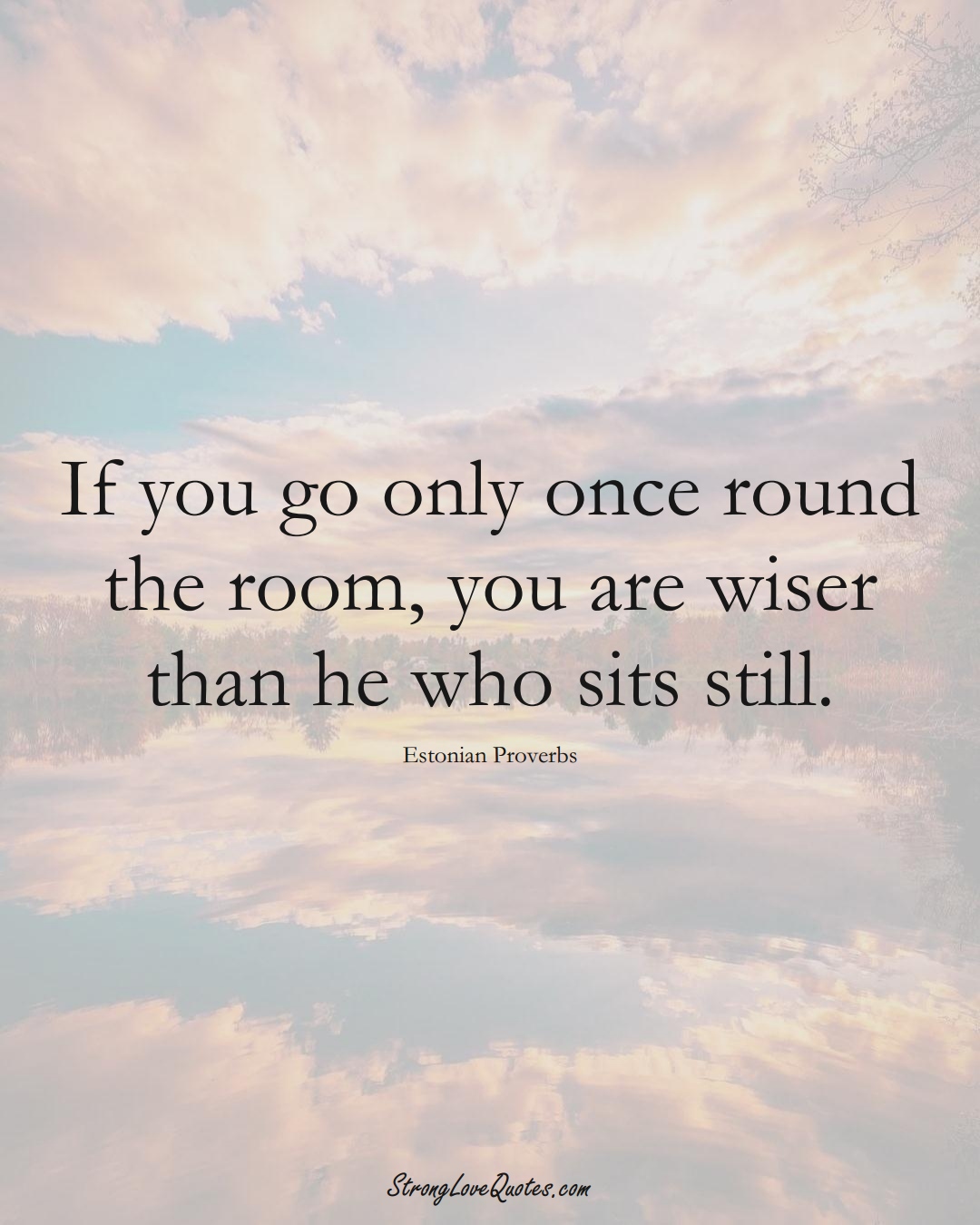 If you go only once round the room, you are wiser than he who sits still. (Estonian Sayings);  #EuropeanSayings