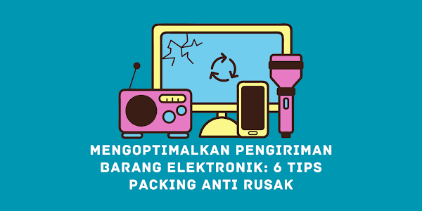 Mengoptimalkan Pengiriman Barang Elektronik: 6 Tips Packing Anti Rusak