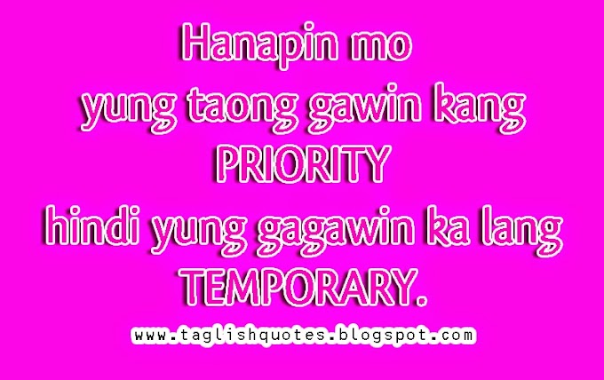   Hanapin mo yung taong gawin kang PRIORITY hindi yung gagawin ka lang TEMPORARY.