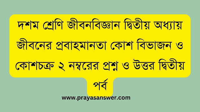 দশম শ্রেণি জীবনবিজ্ঞান দ্বিতীয় অধ্যায় জীবনের প্রবাহমানতা কোশ বিভাজন ও কোশচক্র ২ নম্বরের প্রশ্ন ও উত্তর দ্বিতীয় পর্ব