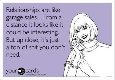 Relationships are like garage sales. From a distance it looks like it could be interesting. But up close, it's just a ton of shit you don't need.