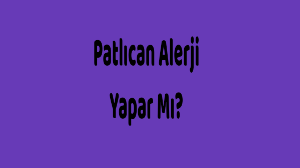 Patlıcan Alerji Yapar Mı? Paltıcan Alerjisi Belirtileri, Teşhis ve Tedavisi