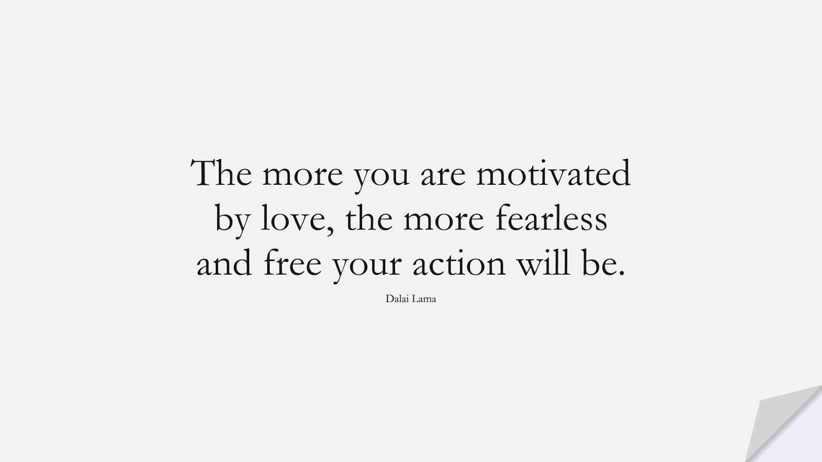 The more you are motivated by love, the more fearless and free your action will be. (Dalai Lama);  #CourageQuotes