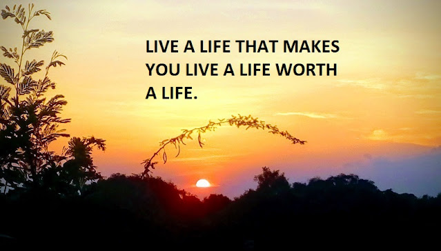 LIVE A LIFE THAT MAKES YOU LIVE A LIFE WORTH A LIFE.