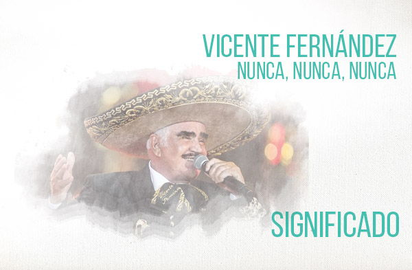 Nunca Nunca Nunca significado de la canción Vicente Fernández Chente.