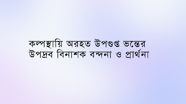 কল্পস্থায়ি অরহত উপগুপ্ত ভন্তের উপদ্রব বিনাশক বন্দনা ও প্রার্থনা