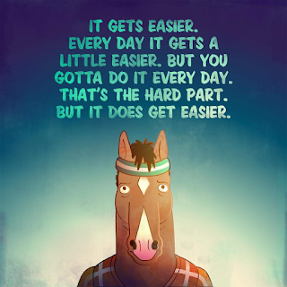 Image of Bojack Horseman under the caption, "It gets easier. Every day it gets a little easier. But you gotta do it every day. That's the hard part. But it does get easier."