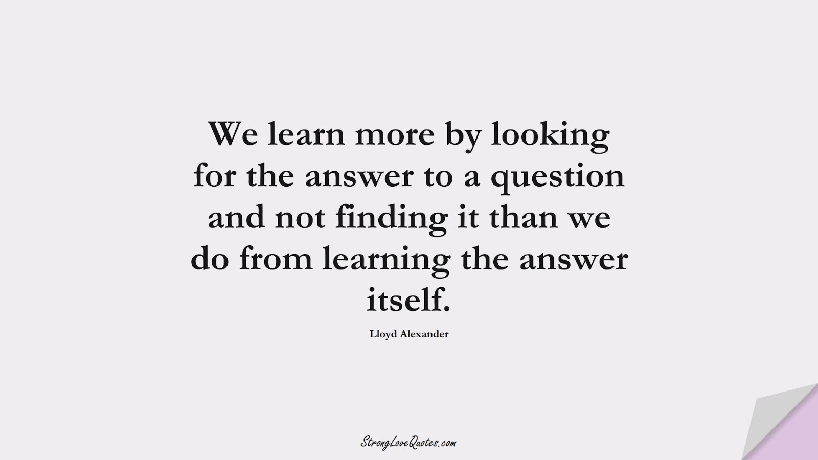 We learn more by looking for the answer to a question and not finding it than we do from learning the answer itself. (Lloyd Alexander);  #EducationQuotes