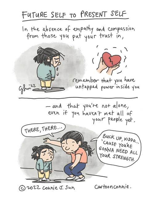Single-page, two-panel comic about once-protected human rights being taken away. Heading: "Future Self to Present Self." A cartoon girl with short hair sheds a few tears, with her head down and back turned. Inset image of two hands holding a red heart with a deep gash in it. Panel 1 text: "In the absence of empathy and compassion from those you put your trust in, remember that you have untapped power inside you..." Text continues in panel 2: "-- and you're not alone, even if you haven't met all your people yet." In panel 2, the girl is comically comforted by an older girl with a braid, who says, "There, there...Buck up, kiddo...'cause you're gonna need all your strength." Sketchbook comic strip by Connie Sun, cartoonconnie, 2022.