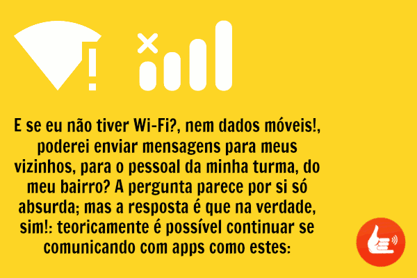 E se eu não tiver Wi-Fi?, nem dados móveis!, poderei enviar mensagens para meus vizinhos, para o pessoal da minha turma, do meu bairro? A pergunta parece por si só absurda; mas a resposta é que na verdade, sim!: teoricamente é possível continuar se comunicando com apps como estes: