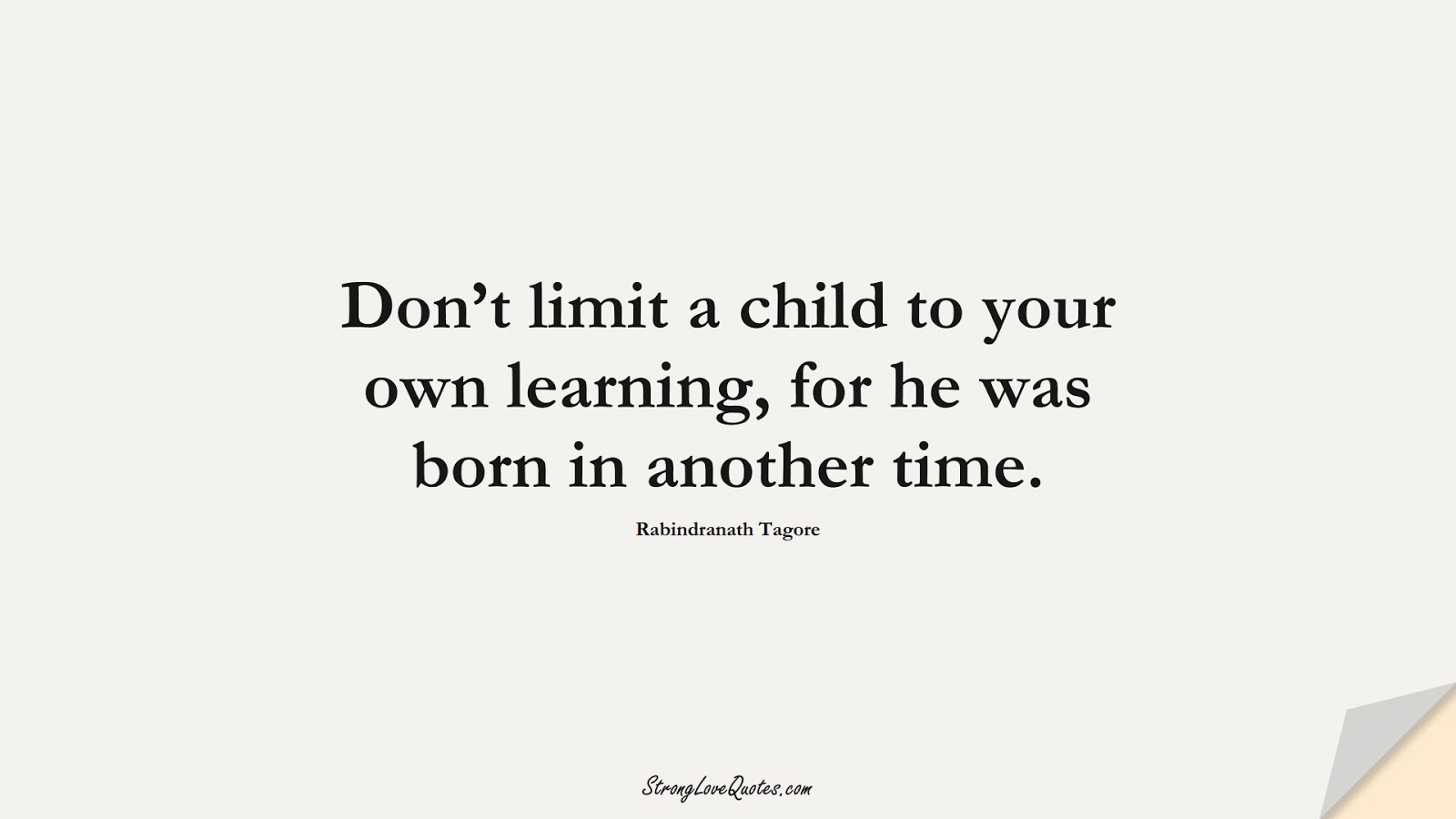 Don’t limit a child to your own learning, for he was born in another time. (Rabindranath Tagore);  #EducationQuotes