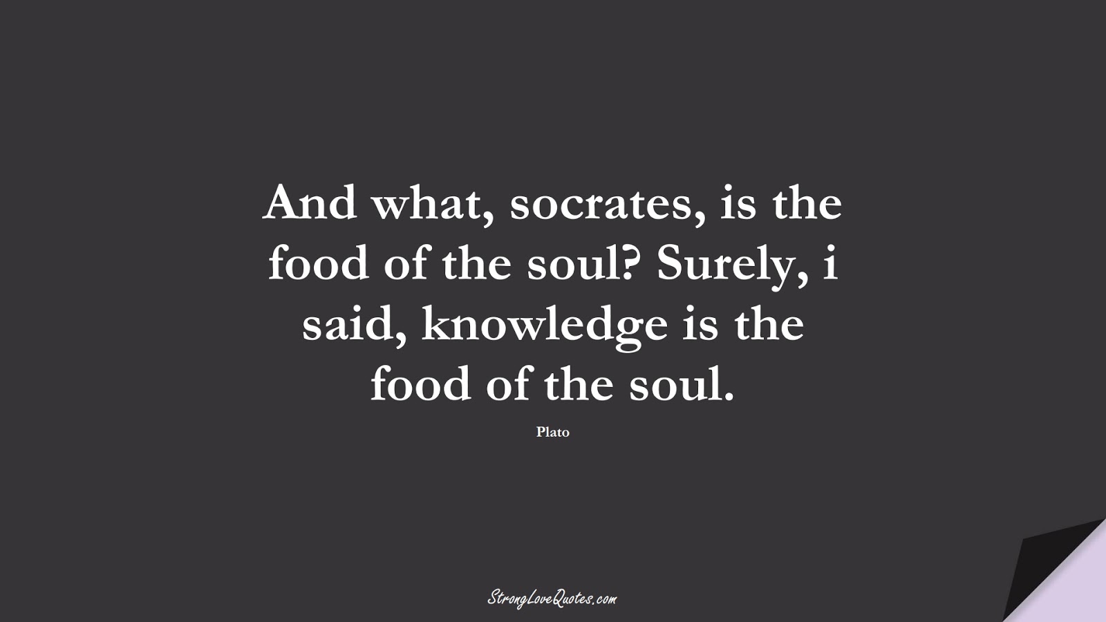 And what, socrates, is the food of the soul? Surely, i said, knowledge is the food of the soul. (Plato);  #KnowledgeQuotes