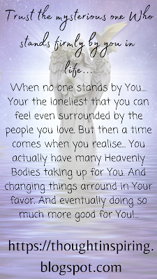 Trust The Mysterious One Who Stands Firmly By You In Life    When no one stands by you.... your the loneliest that you can feel even surrounded by the people you love. But then a time comes when you realise... you actually have many heavenly bodies taking up for you. And changing things arround in your favor. And eventually doing so much more good for you!...  https://thoughtinspiring.blogspot.com