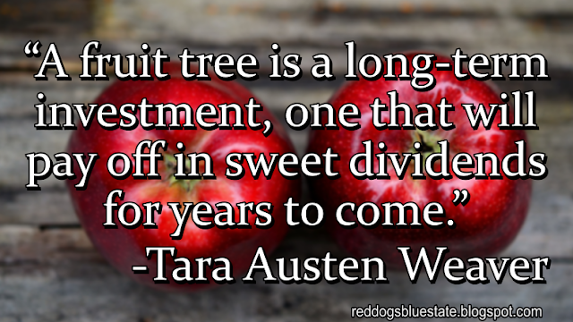 “A fruit tree is a long-term investment, one that will pay off in sweet dividends for years to come.” -Tara Austen Weaver