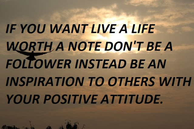 IF YOU WANT LIVE A LIFE WORTH A NOTE DON'T BE A FOLLOWER INSTEAD BE AN INSPIRATION TO OTHERS WITH YOUR POSITIVE ATTITUDE.