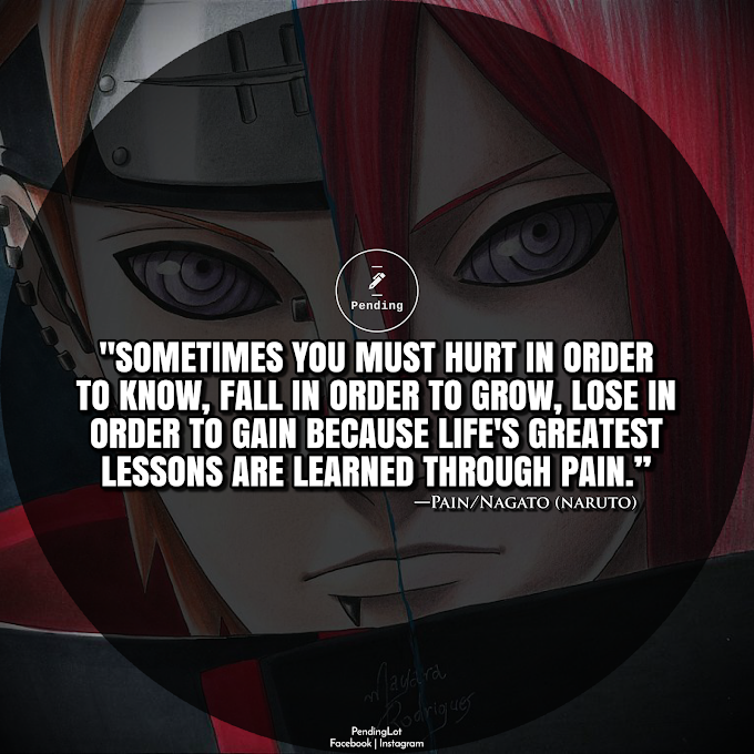 Sometimes you must hurt in order to know, fall in order to grow, lose in order to gain because life's greatest lessons are learned through pain. ⏤Nagato