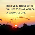 BELIEVE IN THOSE WHO HAVE VALUES SO THAT YOU CAN LIVE A VALUABLE LIFE.