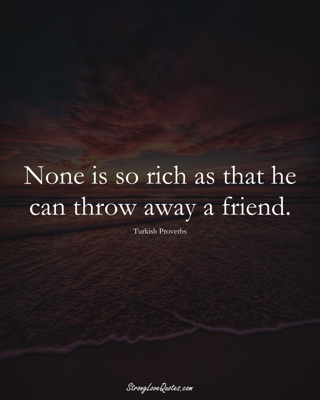None is so rich as that he can throw away a friend. (Turkish Sayings);  #MiddleEasternSayings