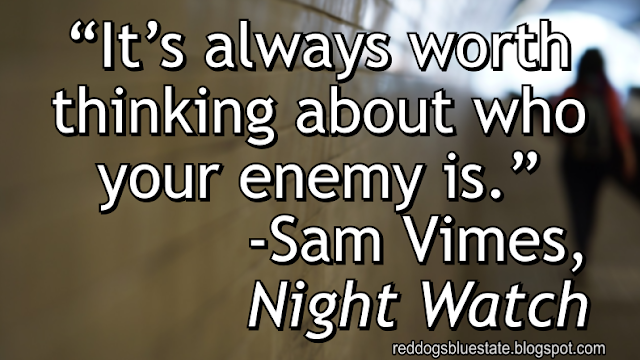 “It’s always worth thinking about who your enemy is.” -Sam Vimes, _Night Watch_