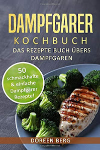 Dampfgarer Kochbuch ? Das Rezepte Buch übers Dampfgaren: 50 schmackhafte & einfache Dampfgarer Rezepte!