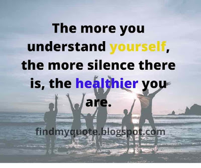 The more you understand yourself, the more silence there is, the healthier you are.