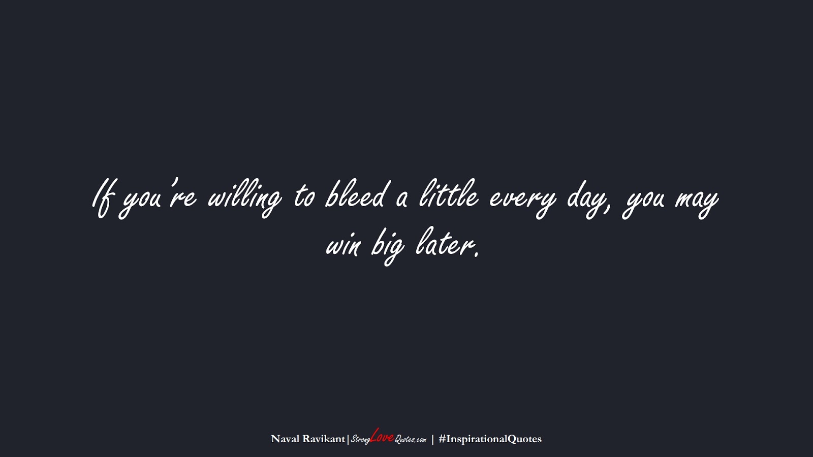 If you’re willing to bleed a little every day, you may win big later. (Naval Ravikant);  #InspirationalQuotes