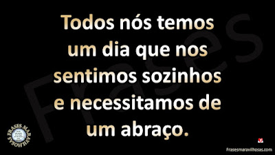 Todos nós temos um dia que nos sentimos sozinhos e necessitamos de um abraço.