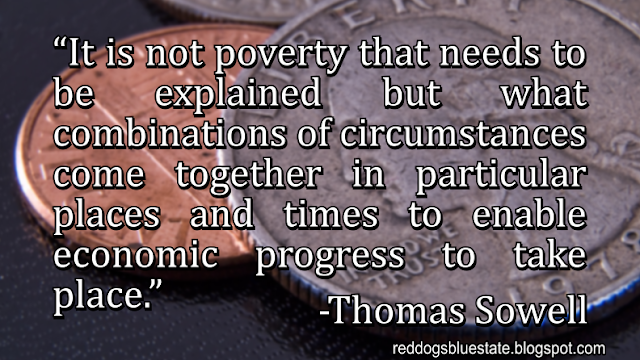 “It is not poverty that needs to be explained but what combinations of circumstances come together in particular places and times to enable economic progress to take place.” -Thomas Sowell